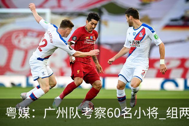 粤媒：广州队考察60名小将 组两队战中超和亚冠